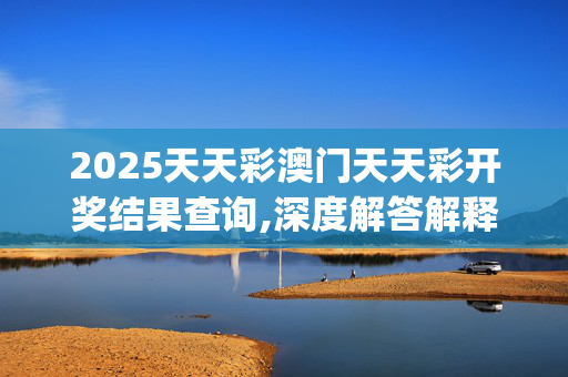 2025天天彩澳门天天彩开奖结果查询,深度解答解释落实_GM版v1049.wsf0