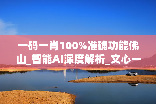 一码一肖100%准确功能佛山_智能AI深度解析_文心一言5G.213.1.773