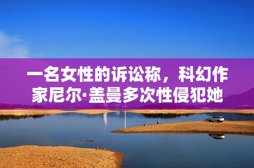 一名女性的诉讼称，科幻作家尼尔·盖曼多次性侵犯她