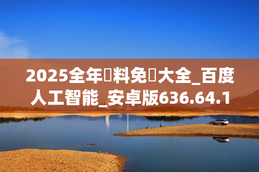 2025全年資料免費大全_百度人工智能_安卓版636.64.1291