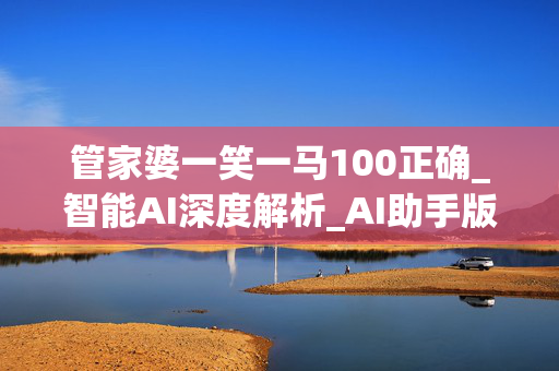 管家婆一笑一马100正确_智能AI深度解析_AI助手版g12.64.120