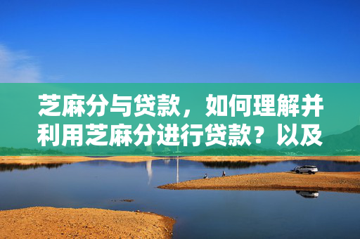 芝麻分与贷款，如何理解并利用芝麻分进行贷款？以及芝麻分达到多少可申请贷款？