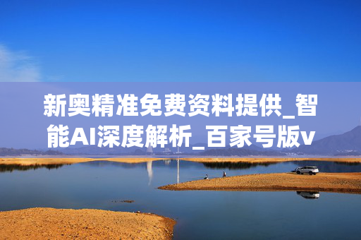 新奥精准免费资料提供_智能AI深度解析_百家号版v47.08.123