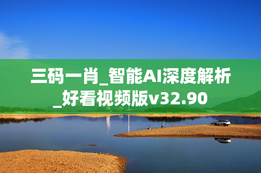 三码一肖_智能AI深度解析_好看视频版v32.90