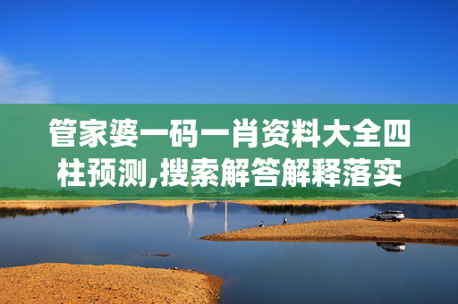 管家婆一码一肖资料大全四柱预测,搜索解答解释落实_3DM75.n60w