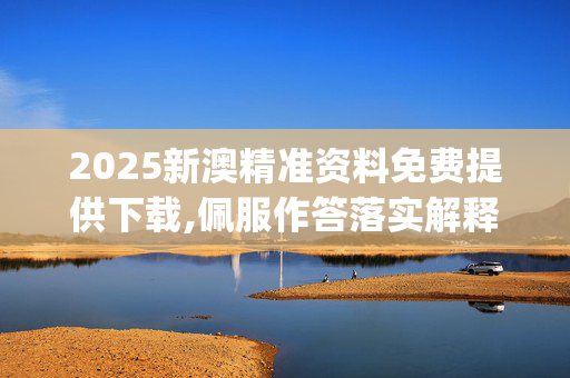 2025新澳精准资料免费提供下载,佩服作答落实解释_安卓版17592.uqnd