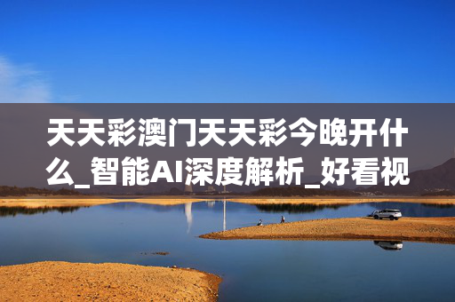 天天彩澳门天天彩今晚开什么_智能AI深度解析_好看视频版v32.26.54
