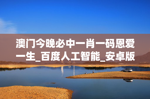 澳门今晚必中一肖一码恩爱一生_百度人工智能_安卓版636.64.135