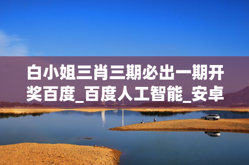 白小姐三肖三期必出一期开奖百度_百度人工智能_安卓版636.64.715
