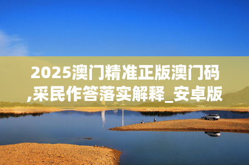 2025澳门精准正版澳门码,采民作答落实解释_安卓版18739.o6l5