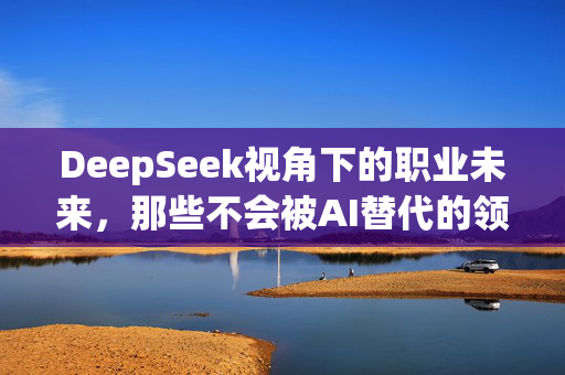 DeepSeek视角下的职业未来，那些不会被AI替代的领域