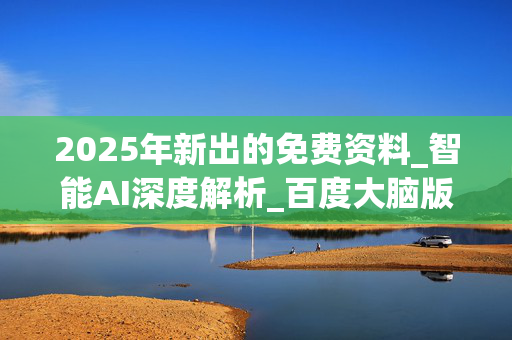 2025年新出的免费资料_智能AI深度解析_百度大脑版A12.31.850