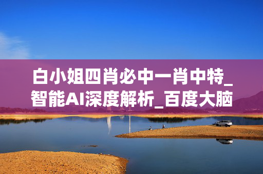 白小姐四肖必中一肖中特_智能AI深度解析_百度大脑版A12.31.672