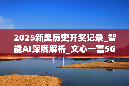 2025新奥历史开奖记录_智能AI深度解析_文心一言5G.213.1.298