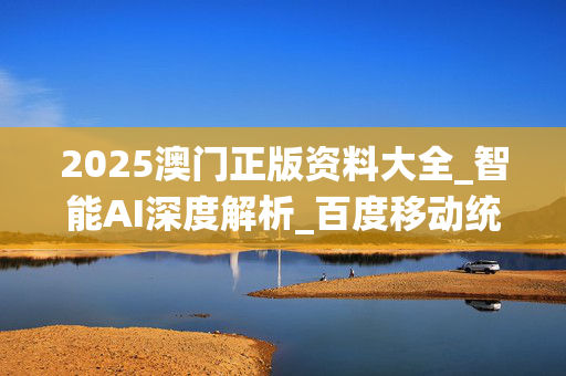 2025澳门正版资料大全_智能AI深度解析_百度移动统计版.223.374