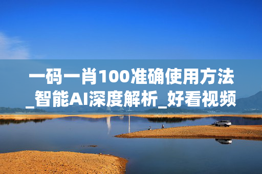 一码一肖100准确使用方法_智能AI深度解析_好看视频版v32.31.628