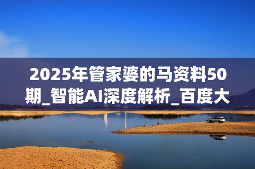 2025年管家婆的马资料50期_智能AI深度解析_百度大脑版A12.289