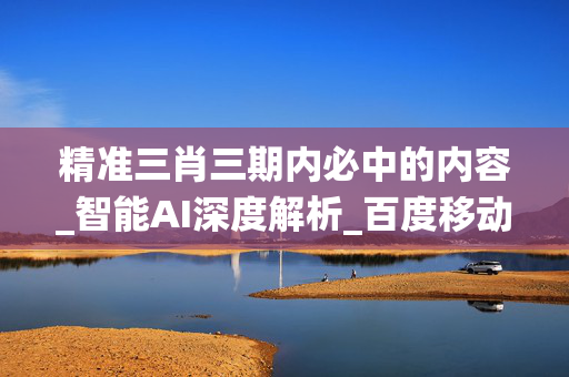 精准三肖三期内必中的内容_智能AI深度解析_百度移动统计版.213.1.625