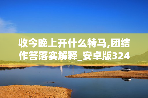 收今晚上开什么特马,团结作答落实解释_安卓版324.ept3