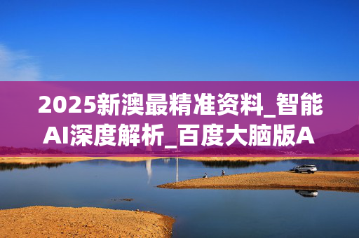 2025新澳最精准资料_智能AI深度解析_百度大脑版A12.31.906