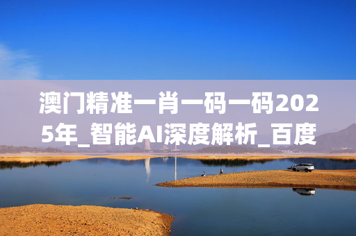澳门精准一肖一码一码2025年_智能AI深度解析_百度移动统计版.223.361