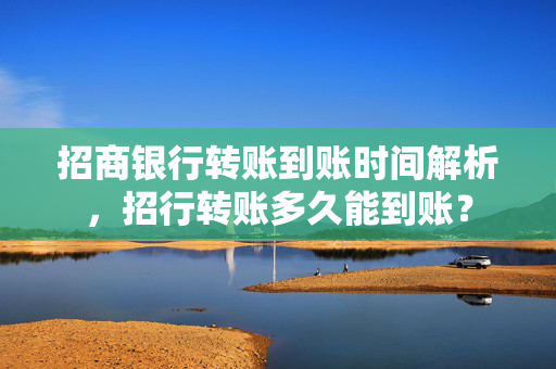招商银行转账到账时间解析，招行转账多久能到账？