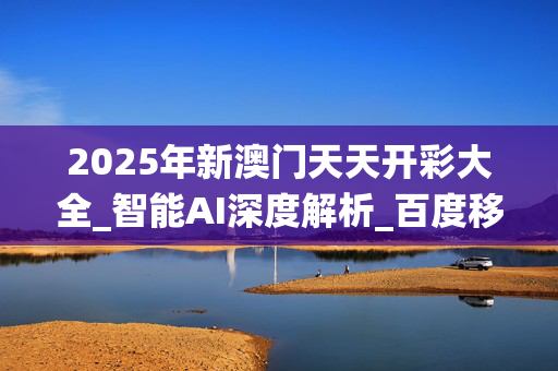 2025年新澳门天天开彩大全_智能AI深度解析_百度移动统计版.223.122