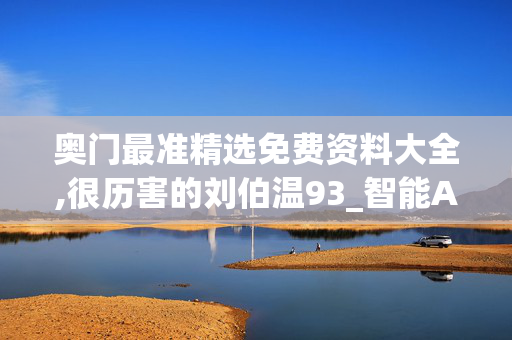 奥门最准精选免费资料大全,很历害的刘伯温93_智能AI深度解析_百度大脑版A12.31.996