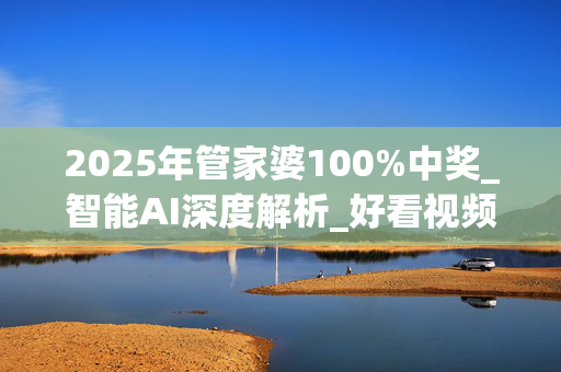 2025年管家婆100%中奖_智能AI深度解析_好看视频版v32.31.1042