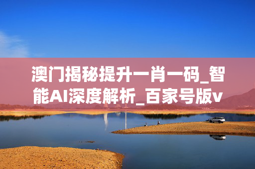 澳门揭秘提升一肖一码_智能AI深度解析_百家号版v47.08.102