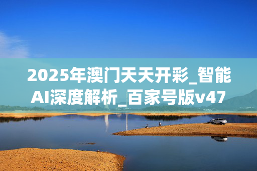 2025年澳门天天开彩_智能AI深度解析_百家号版v47.08.191