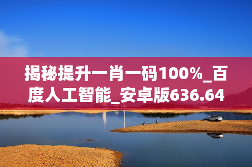 揭秘提升一肖一码100%_百度人工智能_安卓版636.64.1033