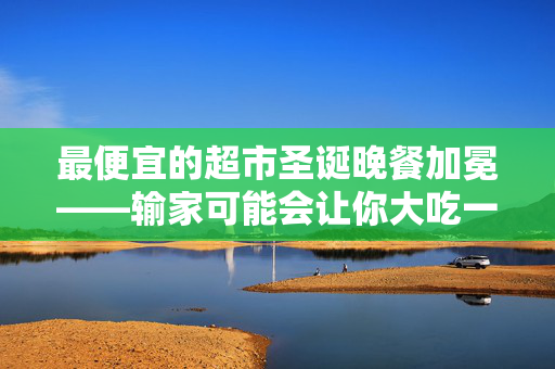最便宜的超市圣诞晚餐加冕——输家可能会让你大吃一惊