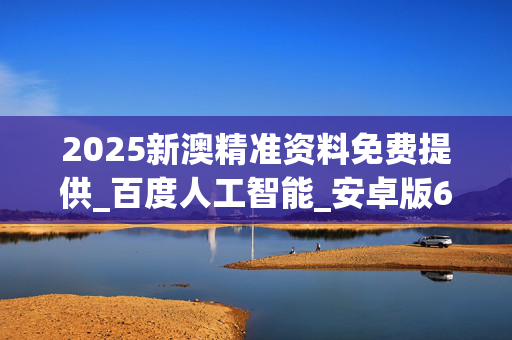 2025新澳精准资料免费提供_百度人工智能_安卓版636.64.109