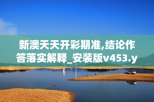 新澳天天开彩期准,结论作答落实解释_安装版v453.yiqd