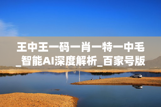 王中王一码一肖一特一中毛_智能AI深度解析_百家号版v47.08.857
