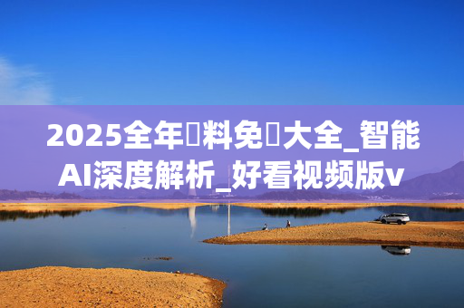 2025全年資料免費大全_智能AI深度解析_好看视频版v32.31.949