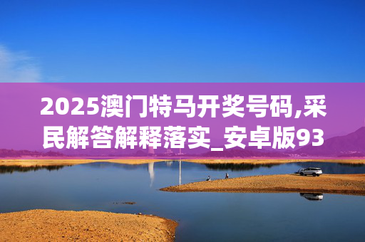 2025澳门特马开奖号码,采民解答解释落实_安卓版9346.e162