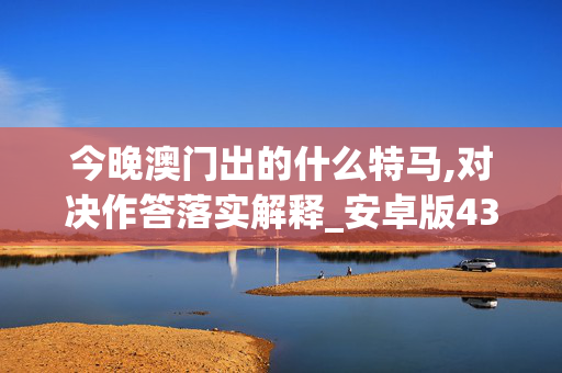 今晚澳门出的什么特马,对决作答落实解释_安卓版438.a1lt