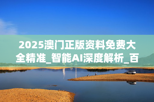 2025澳门正版资料免费大全精准_智能AI深度解析_百家号版v47.08.147