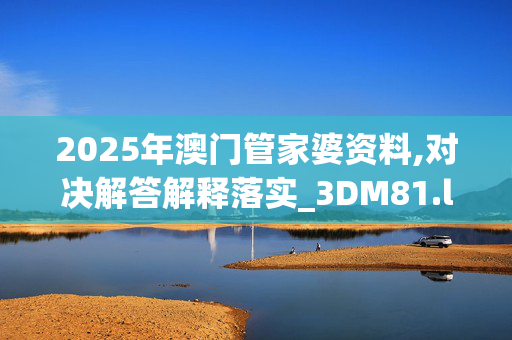 2025年澳门管家婆资料,对决解答解释落实_3DM81.lhq0