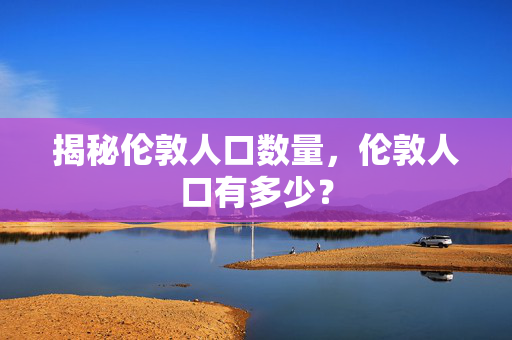 揭秘伦敦人口数量，伦敦人口有多少？