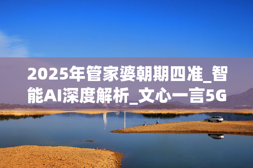 2025年管家婆朝期四准_智能AI深度解析_文心一言5G.213.1.720