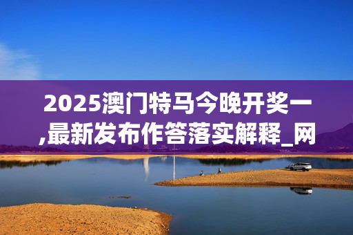 2025澳门特马今晚开奖一,最新发布作答落实解释_网页版v200.apyj