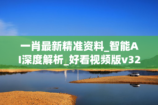 一肖最新精准资料_智能AI深度解析_好看视频版v32.31.918