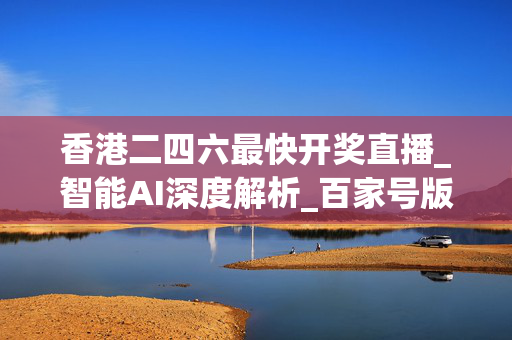 香港二四六最快开奖直播_智能AI深度解析_百家号版v47.08.269