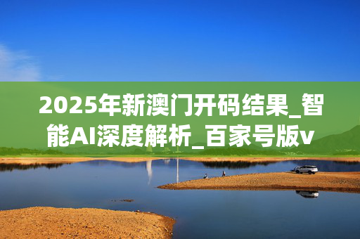 2025年新澳门开码结果_智能AI深度解析_百家号版v47.08.188
