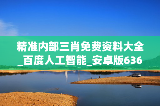 精准内部三肖免费资料大全_百度人工智能_安卓版636.64.430
