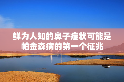 鲜为人知的鼻子症状可能是帕金森病的第一个征兆