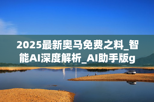 2025最新奥马免费之料_智能AI深度解析_AI助手版g12.64.1349